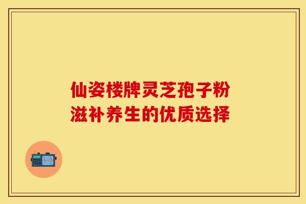 仙姿楼牌灵芝孢子粉 滋补养生的优质选择