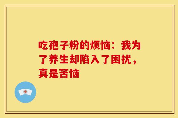 吃孢子粉的烦恼：我为了养生却陷入了困扰，真是苦恼
