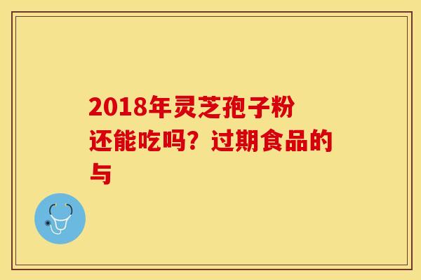 2018年灵芝孢子粉还能吃吗？过期食品的与