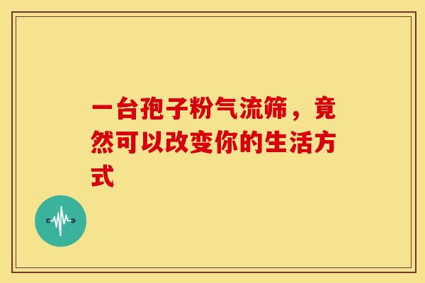 一台孢子粉气流筛，竟然可以改变你的生活方式