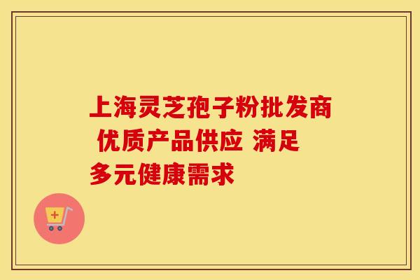 上海灵芝孢子粉批发商 优质产品供应 满足多元健康需求