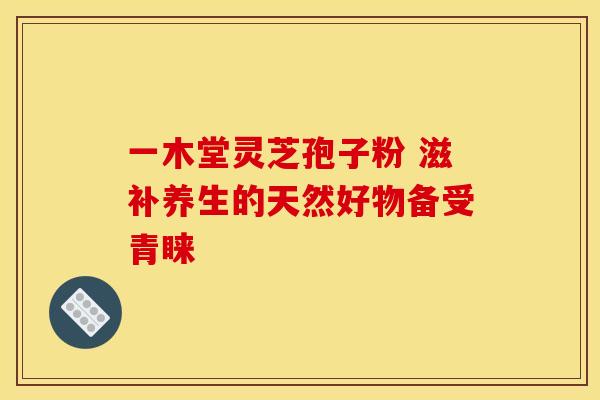 一木堂灵芝孢子粉 滋补养生的天然好物备受青睐 一木堂灵芝孢子粉 滋补养生的天然好物备受青睐