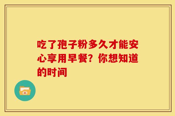 吃了孢子粉多久才能安心享用早餐？你想知道的时间
