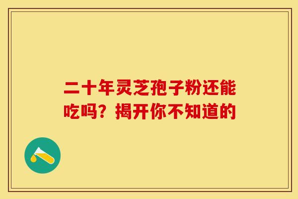 二十年灵芝孢子粉还能吃吗?揭开你不知道的 二十年灵芝孢子粉还能吃吗?揭开你不知道的