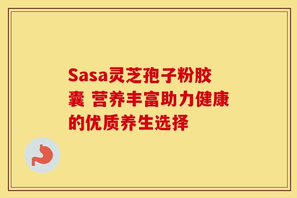 Sasa灵芝孢子粉胶囊 营养丰富助力健康的优质养生选择