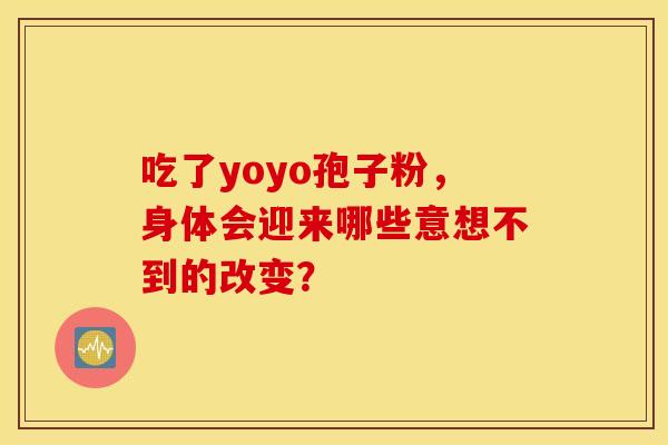 吃了yoyo孢子粉，身体会迎来哪些意想不到的改变？