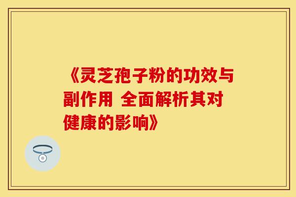 《灵芝孢子粉的功效与副作用 全面解析其对健康的影响》