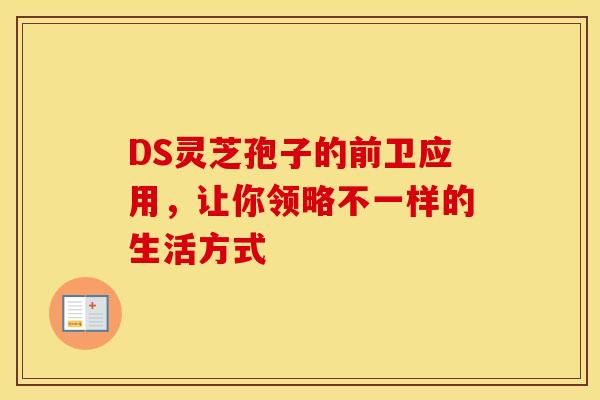 DS灵芝孢子的前卫应用，让你领略不一样的生活方式