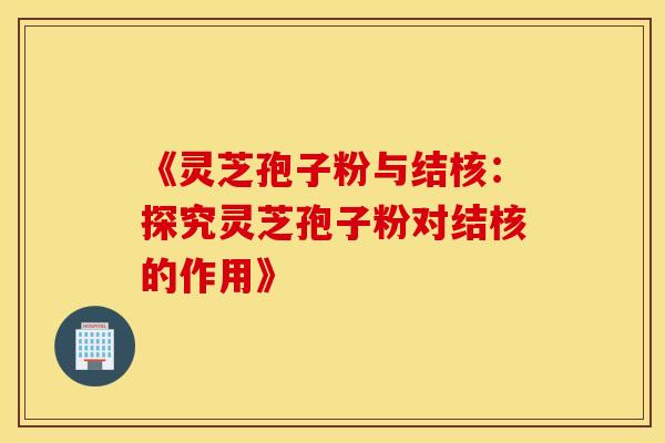 《灵芝孢子粉与结核：探究灵芝孢子粉对结核的作用》