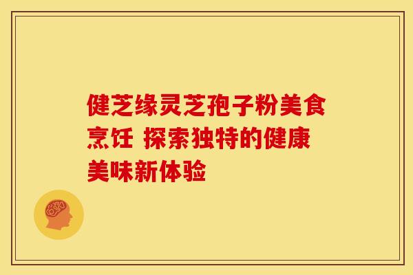 健芝缘灵芝孢子粉美食烹饪 探索独特的健康美味新体验