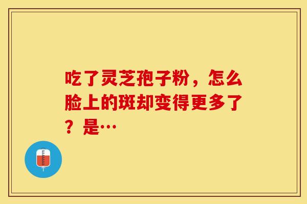 吃了灵芝孢子粉，怎么脸上的斑却变得更多了？是…