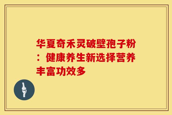 华夏奇禾灵破壁孢子粉：健康养生新选择营养丰富功效多