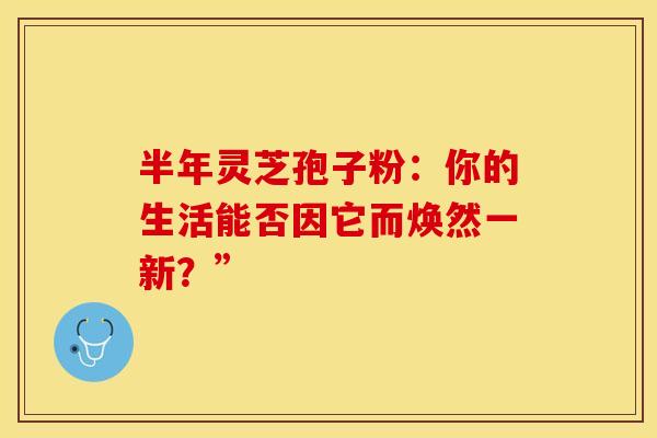 半年灵芝孢子粉：你的生活能否因它而焕然一新？”