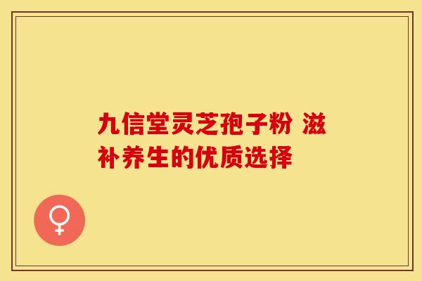 九信堂灵芝孢子粉 滋补养生的优质选择