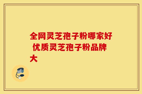 全网灵芝孢子粉哪家好 优质灵芝孢子粉品牌大