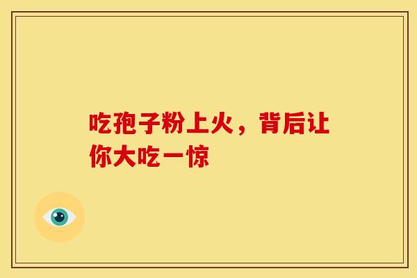 吃孢子粉上火，背后让你大吃一惊