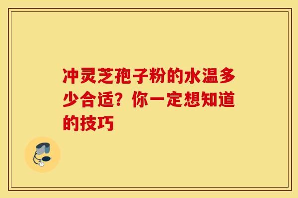 冲灵芝孢子粉的水温多少合适？你一定想知道的技巧