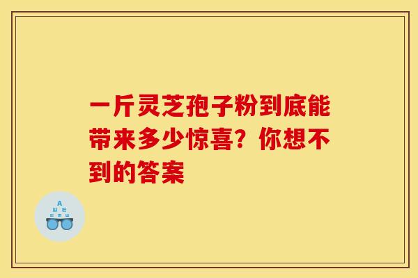一斤灵芝孢子粉到底能带来多少惊喜？你想不到的答案