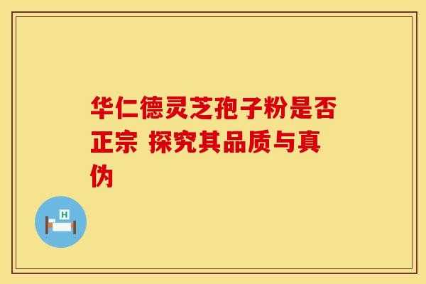 华仁德灵芝孢子粉是否正宗 探究其品质与真伪