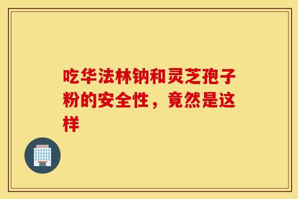 吃华法林钠和灵芝孢子粉的安全性，竟然是这样