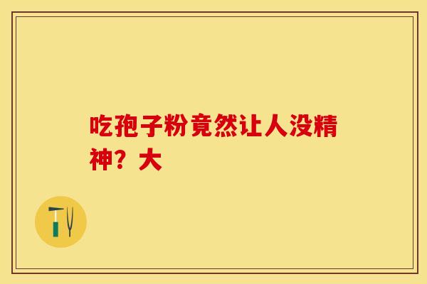吃孢子粉竟然让人没精神？大
