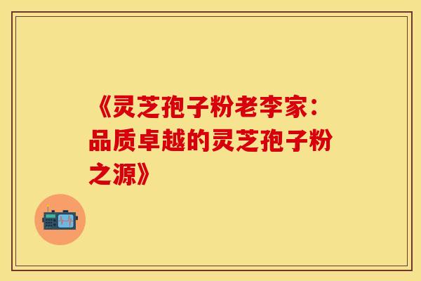 《灵芝孢子粉老李家：品质卓越的灵芝孢子粉之源》