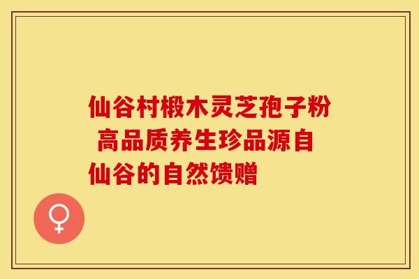仙谷村椴木灵芝孢子粉 高品质养生珍品源自仙谷的自然馈赠