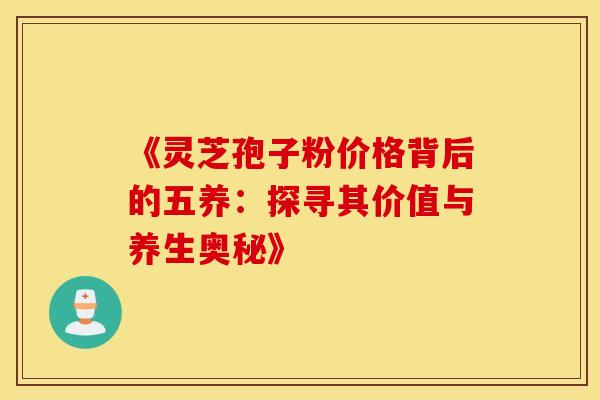 《灵芝孢子粉价格背后的五养：探寻其价值与养生奥秘》