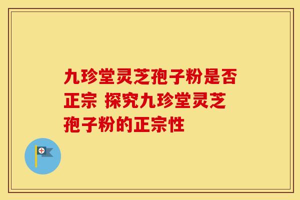 九珍堂灵芝孢子粉是否正宗 探究九珍堂灵芝孢子粉的正宗性 九珍堂灵芝孢子粉是否正宗 探究九珍堂灵芝孢子粉的正宗性