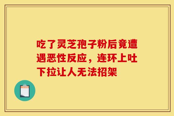 吃了灵芝孢子粉后竟遭遇恶性反应，连环上吐下拉让人无法招架