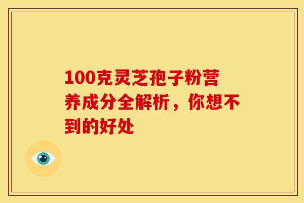 100克灵芝孢子粉营养成分全解析，你想不到的好处