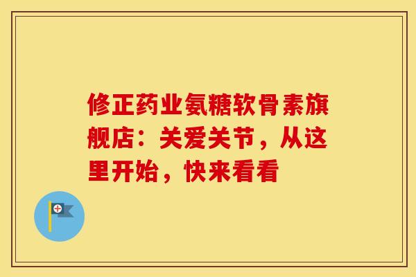 修正药业氨糖软骨素旗舰店:关爱关节,从这里开始,快来看看 修正药业氨糖软骨素旗舰店:关爱关节,从这里开始,快来看看
