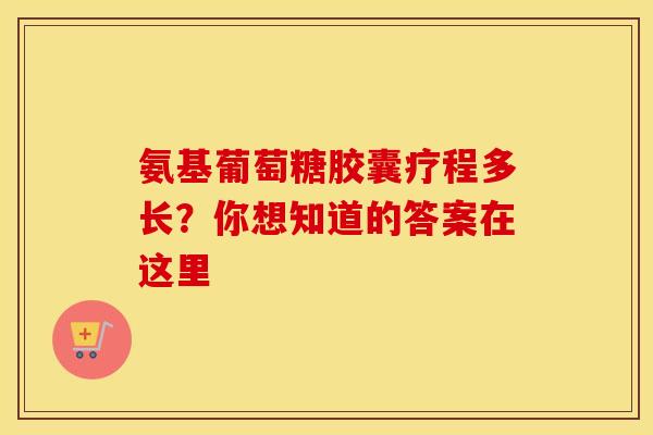 氨基葡萄糖胶囊疗程多长？你想知道的答案在这里