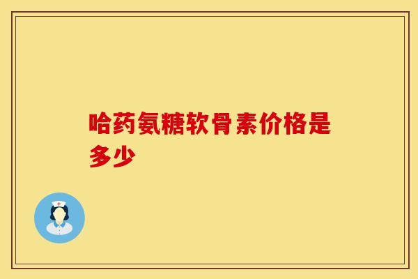 哈药氨糖软骨素价格是多少