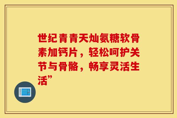 世纪青青天灿氨糖软骨素加钙片,轻松呵护关节与骨骼,畅享灵活生活” 世纪青青天灿氨糖软骨素加钙片,轻松呵护关节与骨骼,畅享灵活生活”