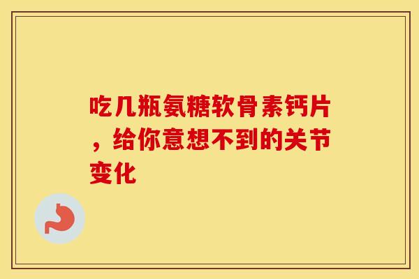 吃几瓶氨糖软骨素钙片，给你意想不到的关节变化