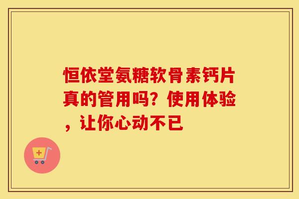 恒依堂氨糖软骨素钙片真的管用吗?使用体验,让你心动不已 恒依堂氨糖软骨素钙片真的管用吗?使用体验,让你心动不已