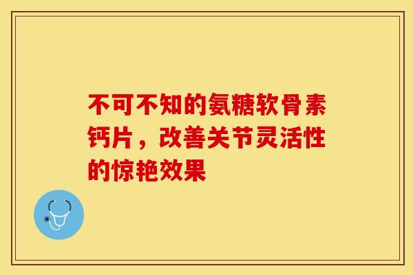 不可不知的氨糖软骨素钙片,改善关节灵活性的惊艳效果 不可不知的氨糖软骨素钙片,改善关节灵活性的惊艳效果