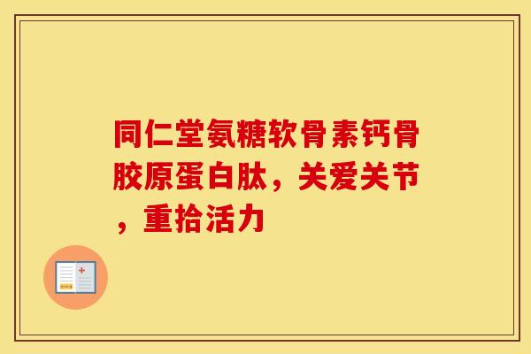 同仁堂氨糖软骨素钙骨胶原蛋白肽,关爱关节,重拾活力 同仁堂氨糖软骨素钙骨胶原蛋白肽,关爱关节,重拾活力