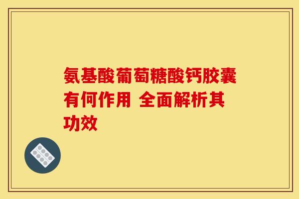 氨基酸葡萄糖酸钙胶囊有何作用 全面解析其功效 氨基酸葡萄糖酸钙胶囊有何作用 全面解析其功效