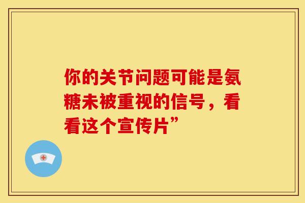 你的关节问题可能是氨糖未被重视的信号，看看这个宣传片”