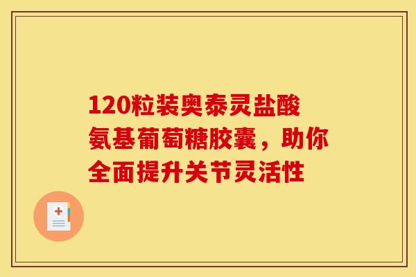 120粒装奥泰灵盐酸氨基葡萄糖胶囊，助你全面提升关节灵活性