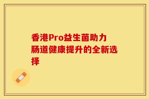 香港Pro益生菌助力肠道健康提升的全新选择 香港Pro益生菌助力肠道健康提升的全新选择