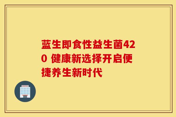 蓝生即食性益生菌420 健康新选择开启便捷养生新时代