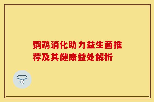 鹦鹉消化助力益生菌推荐及其健康益处解析 鹦鹉消化助力益生菌推荐及其健康益处解析