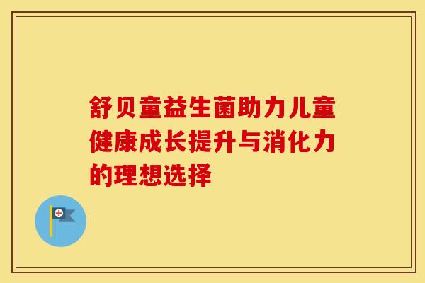 舒贝童益生菌助力儿童健康成长提升与消化力的理想选择 舒贝童益生菌助力儿童健康成长提升与消化力的理想选择