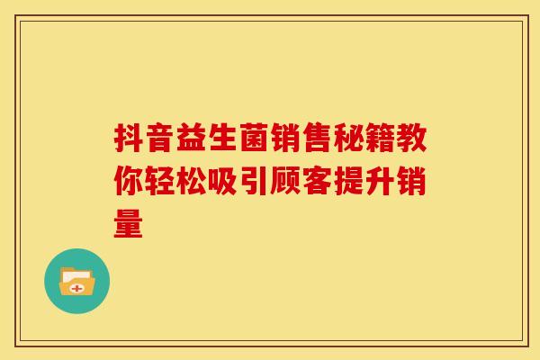 抖音益生菌销售秘籍教你轻松吸引顾客提升销量