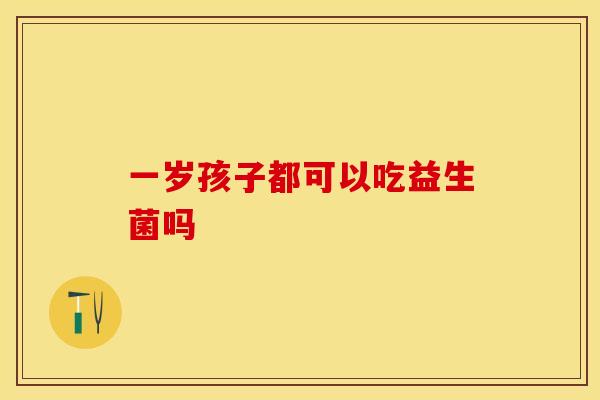 一岁孩子都可以吃益生菌吗