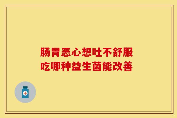 肠胃恶心想吐不舒服 吃哪种益生菌能改善 肠胃恶心想吐不舒服 吃哪种益生菌能改善