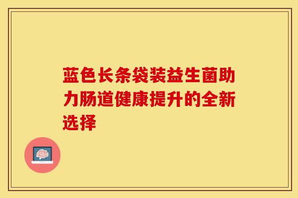 蓝色长条袋装益生菌助力肠道健康提升的全新选择 蓝色长条袋装益生菌助力肠道健康提升的全新选择